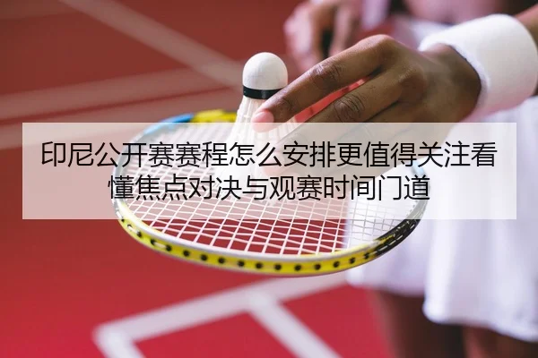 印尼公开赛赛程怎么安排更值得关注看懂焦点对决与观赛时间门道